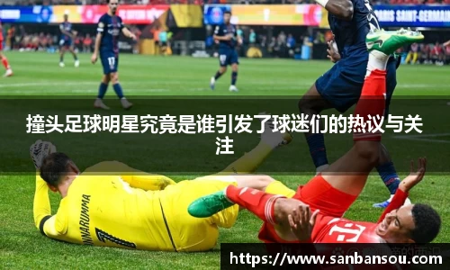 撞头足球明星究竟是谁引发了球迷们的热议与关注