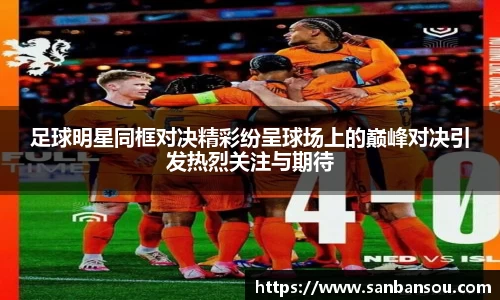 足球明星同框对决精彩纷呈球场上的巅峰对决引发热烈关注与期待